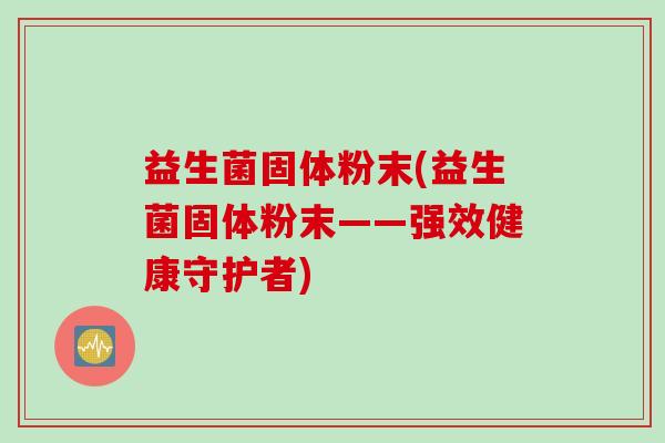 益生菌固体粉末(益生菌固体粉末——强效健康守护者) 益生菌固体粉末(益生菌固体粉末——强效健康守护者)