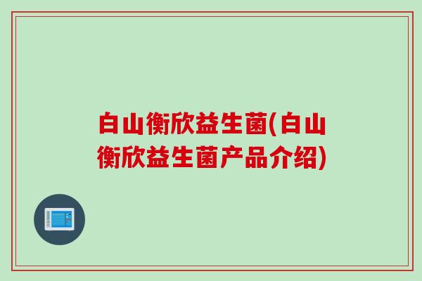 白山衡欣益生菌(白山衡欣益生菌产品介绍)