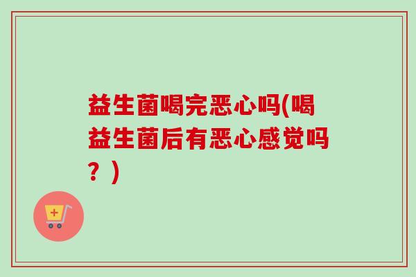 益生菌喝完恶心吗(喝益生菌后有恶心感觉吗?) 益生菌喝完恶心吗(喝益生菌后有恶心感觉吗?)