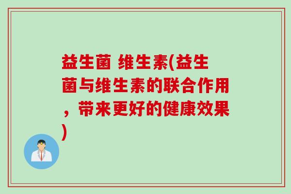 益生菌 维生素(益生菌与维生素的联合作用，带来更好的健康效果)
