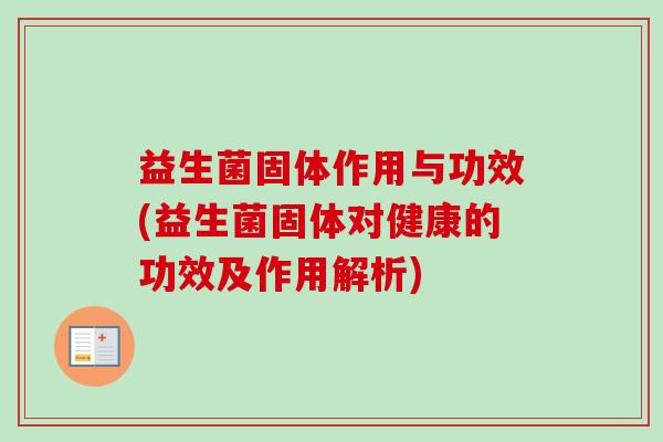 益生菌固体作用与功效(益生菌固体对健康的功效及作用解析)