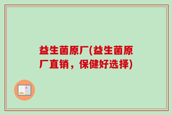 益生菌原厂(益生菌原厂直销，保健好选择)