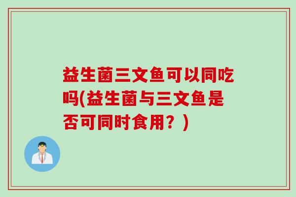 益生菌三文鱼可以同吃吗(益生菌与三文鱼是否可同时食用？)