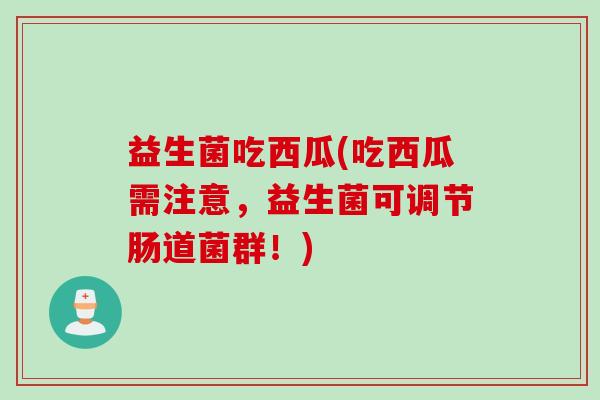 益生菌吃西瓜(吃西瓜需注意，益生菌可调节肠道菌群！)