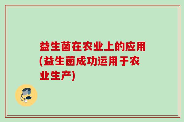 益生菌在农业上的应用(益生菌成功运用于农业生产) 益生菌在农业上的应用(益生菌成功运用于农业生产)