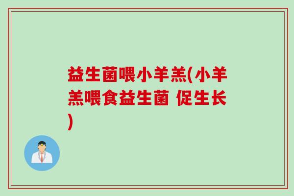 益生菌喂小羊羔(小羊羔喂食益生菌 促生长) 益生菌喂小羊羔(小羊羔喂食益生菌 促生长)