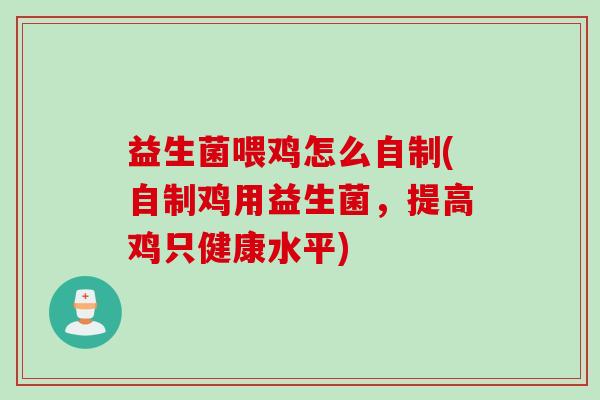 益生菌喂鸡怎么自制(自制鸡用益生菌,提高鸡只健康水平) 益生菌喂鸡怎么自制(自制鸡用益生菌,提高鸡只健康水平)