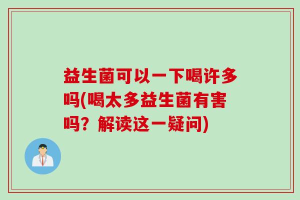 益生菌可以一下喝许多吗(喝太多益生菌有害吗?解读这一疑问) 益生菌可以一下喝许多吗(喝太多益生菌有害吗?解读这一疑问)
