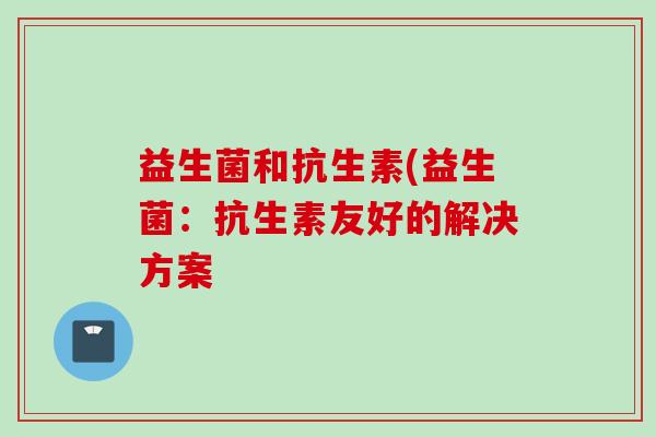益生菌和抗生素(益生菌：抗生素友好的解决方案