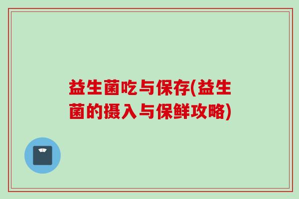 益生菌吃与保存(益生菌的摄入与保鲜攻略) 益生菌吃与保存(益生菌的摄入与保鲜攻略)