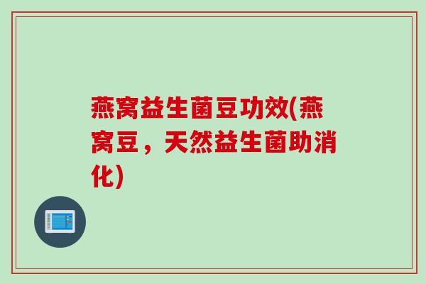 燕窝益生菌豆功效(燕窝豆，天然益生菌助消化)