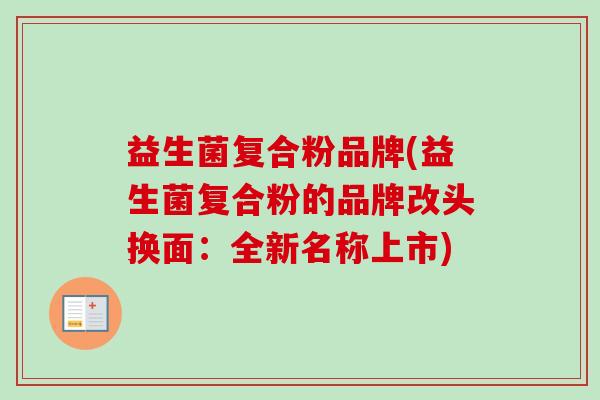 益生菌复合粉品牌(益生菌复合粉的品牌改头换面：全新名称上市)