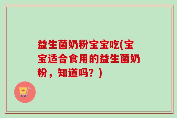 益生菌奶粉宝宝吃(宝宝适合食用的益生菌奶粉，知道吗？)