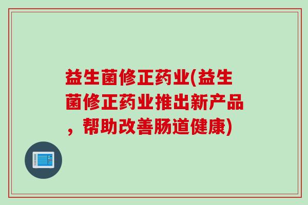 益生菌修正药业(益生菌修正药业推出新产品,帮助改善肠道健康) 益生菌修正药业(益生菌修正药业推出新产品,帮助改善肠道健康)