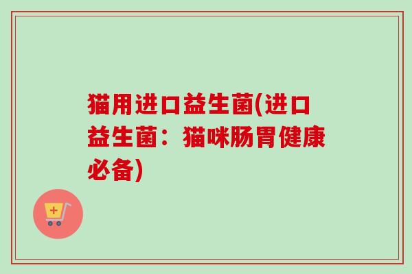 猫用进口益生菌(进口益生菌:猫咪肠胃健康必备) 猫用进口益生菌(进口益生菌:猫咪肠胃健康必备)