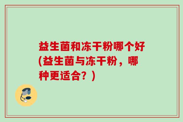 益生菌和冻干粉哪个好(益生菌与冻干粉,哪种更适合?) 益生菌和冻干粉哪个好(益生菌与冻干粉,哪种更适合?)
