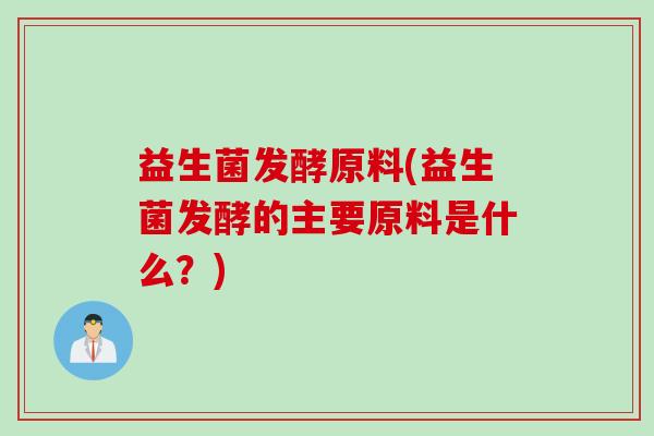 益生菌发酵原料(益生菌发酵的主要原料是什么？)