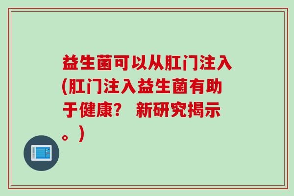 益生菌可以从肛门注入(肛门注入益生菌有助于健康？ 新研究揭示。)