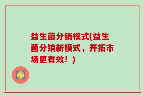 益生菌分销模式(益生菌分销新模式，开拓市场更有效！)