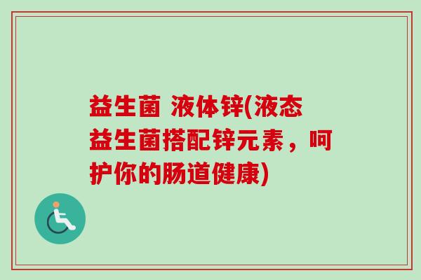 益生菌 液体锌(液态益生菌搭配锌元素,呵护你的肠道健康) 益生菌 液体锌(液态益生菌搭配锌元素,呵护你的肠道健康)