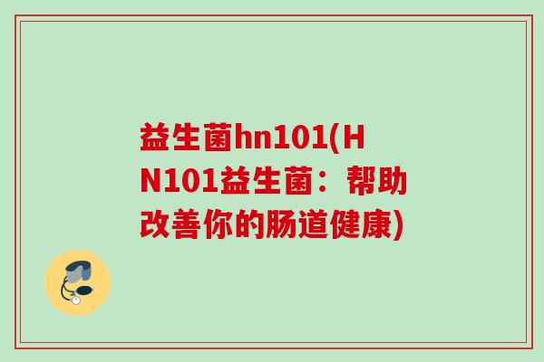 益生菌hn101(HN101益生菌:帮助改善你的肠道健康) 益生菌hn101(HN101益生菌:帮助改善你的肠道健康)