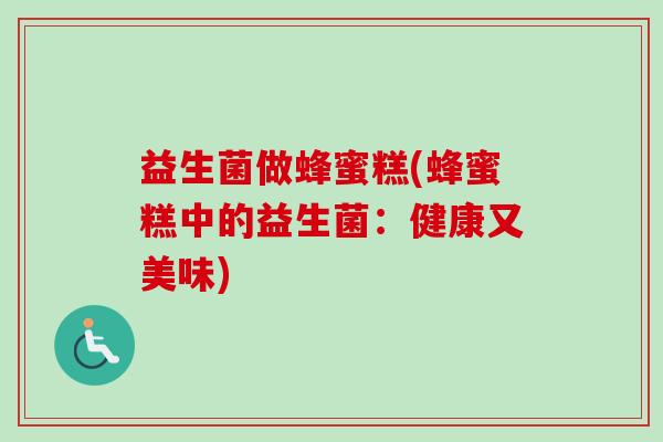 益生菌做蜂蜜糕(蜂蜜糕中的益生菌:健康又美味) 益生菌做蜂蜜糕(蜂蜜糕中的益生菌:健康又美味)