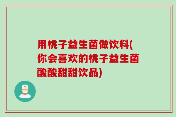 用桃子益生菌做饮料(你会喜欢的桃子益生菌酸酸甜甜饮品) 用桃子益生菌做饮料(你会喜欢的桃子益生菌酸酸甜甜饮品)