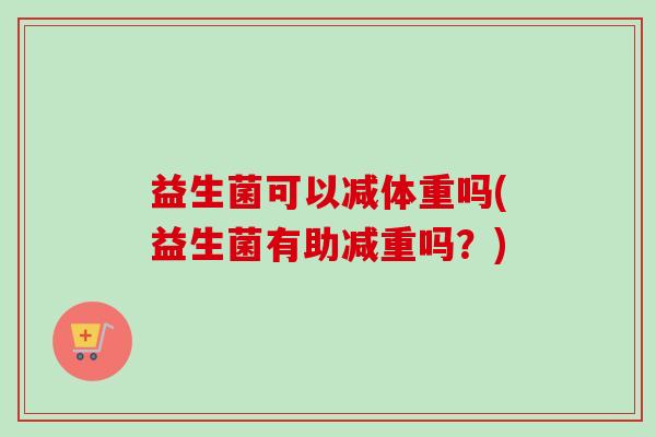 益生菌可以减体重吗(益生菌有助减重吗？)