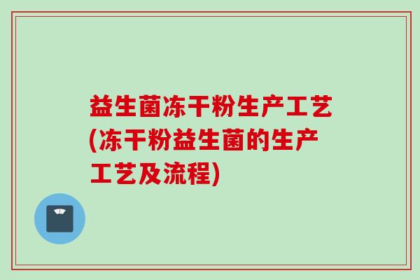益生菌冻干粉生产工艺(冻干粉益生菌的生产工艺及流程)
