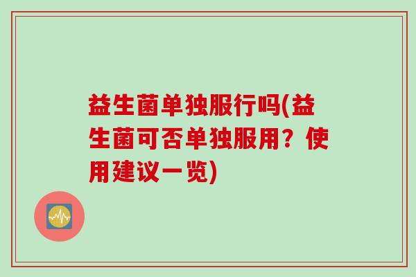 益生菌单独服行吗(益生菌可否单独服用？使用建议一览)