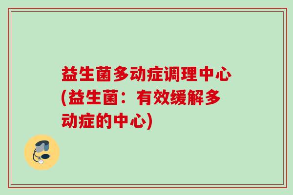 益生菌多动症调理中心(益生菌：有效缓解多动症的中心)