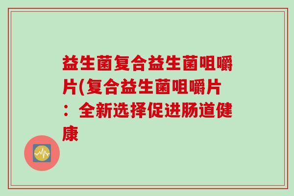 益生菌复合益生菌咀嚼片(复合益生菌咀嚼片:全新选择促进肠道健康 益生菌复合益生菌咀嚼片(复合益生菌咀嚼片:全新选择促进肠道健康