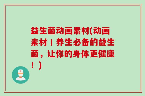 益生菌动画素材(动画素材丨养生必备的益生菌，让你的身体更健康！)