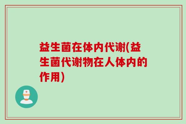 益生菌在体内代谢(益生菌代谢物在人体内的作用) 益生菌在体内代谢(益生菌代谢物在人体内的作用)