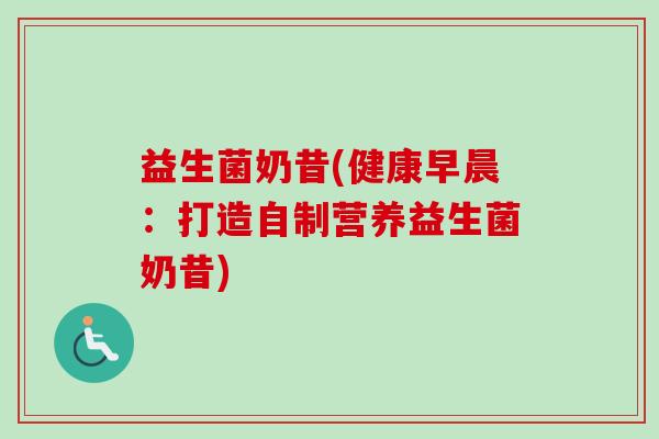益生菌奶昔(健康早晨:打造自制营养益生菌奶昔) 益生菌奶昔(健康早晨:打造自制营养益生菌奶昔)