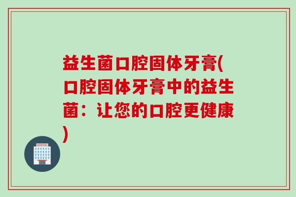 益生菌口腔固体牙膏(口腔固体牙膏中的益生菌:让您的口腔更健康) 益生菌口腔固体牙膏(口腔固体牙膏中的益生菌:让您的口腔更健康)