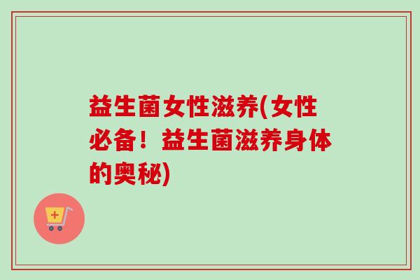 益生菌女性滋养(女性必备！益生菌滋养身体的奥秘)