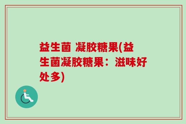 益生菌 凝胶糖果(益生菌凝胶糖果：滋味好处多)