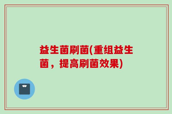 益生菌刷菌(重组益生菌，提高刷菌效果)