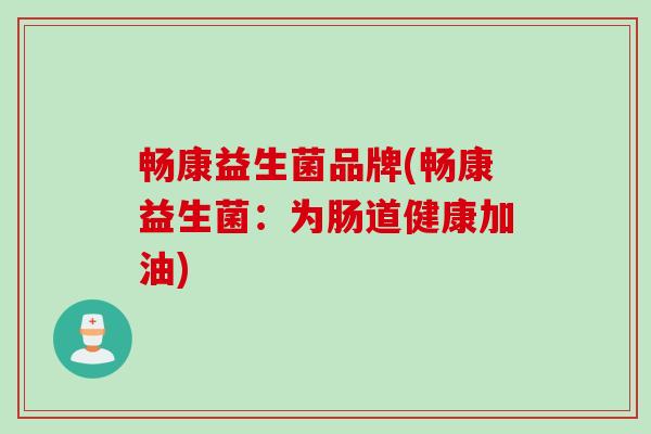 畅康益生菌品牌(畅康益生菌:为肠道健康加油) 畅康益生菌品牌(畅康益生菌:为肠道健康加油)