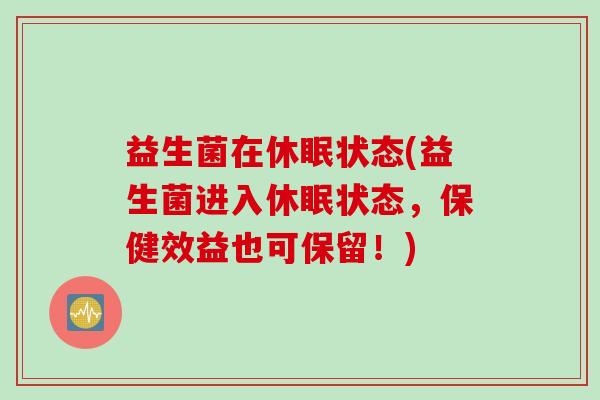 益生菌在休眠状态(益生菌进入休眠状态,保健效益也可保留!) 益生菌在休眠状态(益生菌进入休眠状态,保健效益也可保留!)