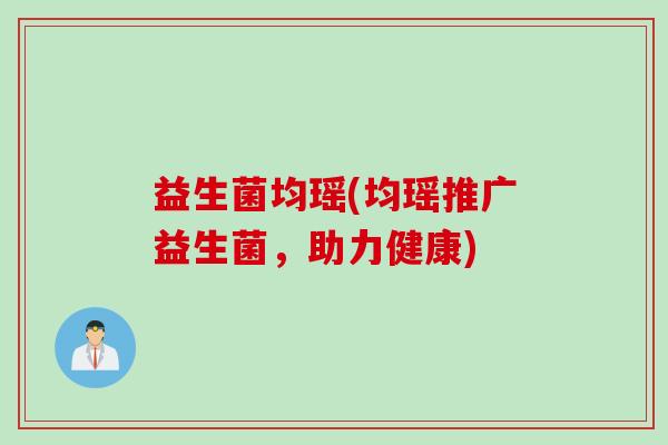 益生菌均瑶(均瑶推广益生菌,助力健康) 益生菌均瑶(均瑶推广益生菌,助力健康)