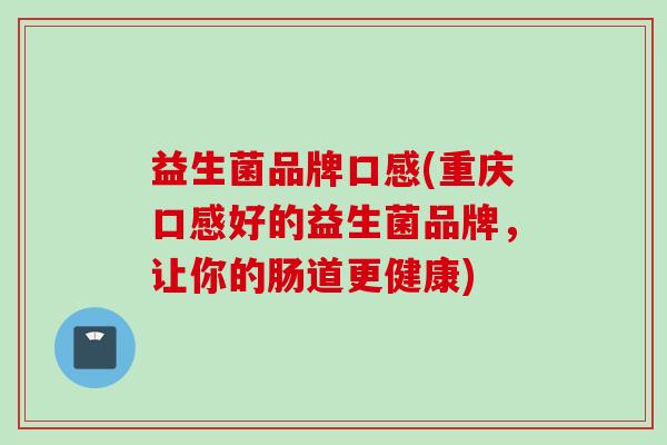 益生菌品牌口感(重庆口感好的益生菌品牌,让你的肠道更健康) 益生菌品牌口感(重庆口感好的益生菌品牌,让你的肠道更健康)