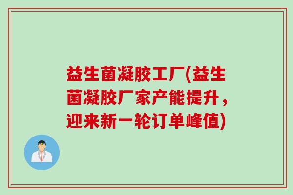 益生菌凝胶工厂(益生菌凝胶厂家产能提升,迎来新一轮订单峰值) 益生菌凝胶工厂(益生菌凝胶厂家产能提升,迎来新一轮订单峰值)