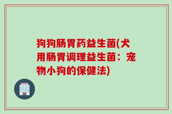 狗狗肠胃药益生菌(犬用肠胃调理益生菌:宠物小狗的保健法) 狗狗肠胃药益生菌(犬用肠胃调理益生菌:宠物小狗的保健法)