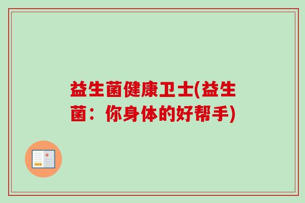 益生菌健康卫士(益生菌：你身体的好帮手)