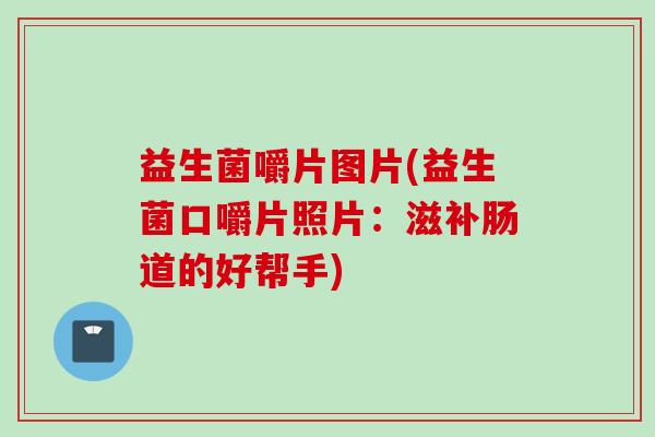 益生菌嚼片图片(益生菌口嚼片照片：滋补肠道的好帮手)