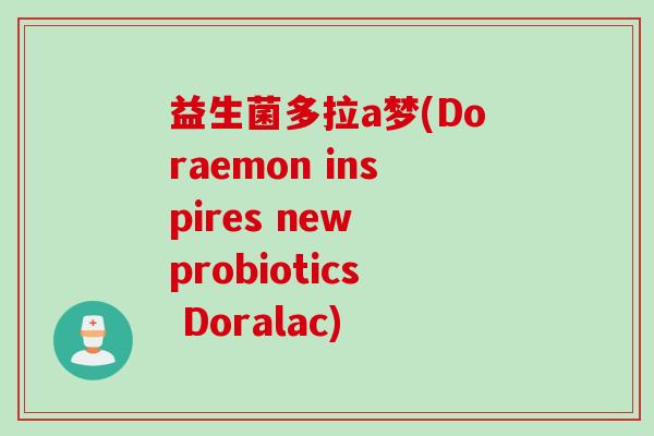 益生菌多拉a梦(Doraemon inspires new probiotics Doralac) 益生菌多拉a梦(Doraemon inspires new probiotics Doralac)