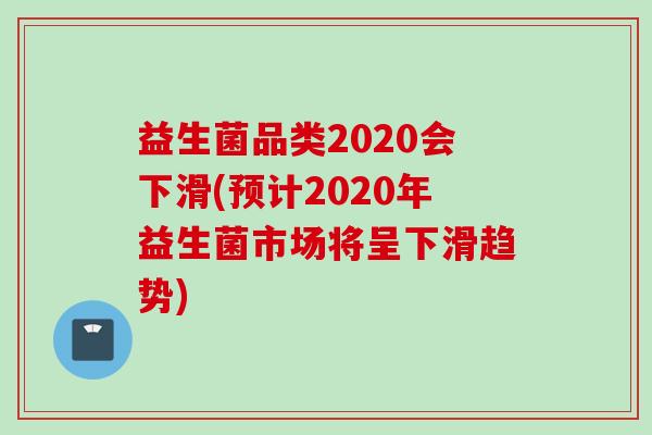 益生菌品类2020会下滑(预计2020年益生菌市场将呈下滑趋势)