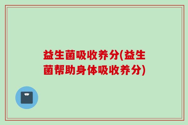 益生菌吸收养分(益生菌帮助身体吸收养分) 益生菌吸收养分(益生菌帮助身体吸收养分)